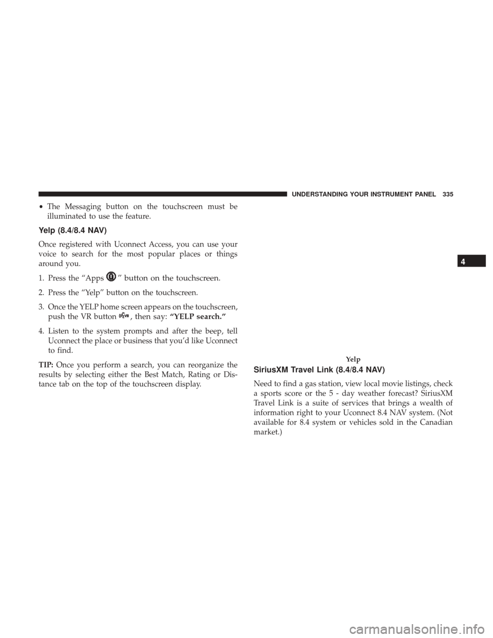 CHRYSLER 200 2017 2.G Owners Manual •The Messaging button on the touchscreen must be
illuminated to use the feature.
Yelp (8.4/8.4 NAV)
Once registered with Uconnect Access, you can use your
voice to search for the most popular places