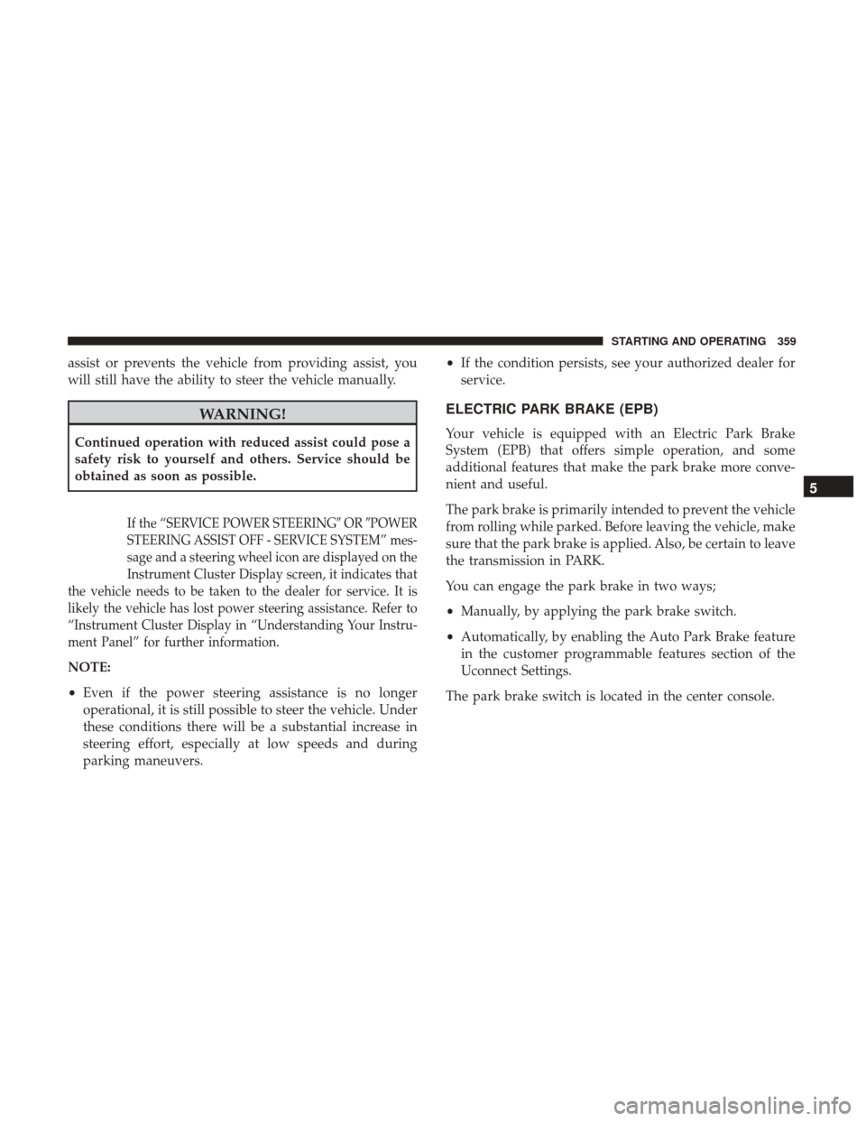 CHRYSLER 200 2017 2.G Owners Manual assist or prevents the vehicle from providing assist, you
will still have the ability to steer the vehicle manually.
WARNING!
Continued operation with reduced assist could pose a
safety risk to yourse