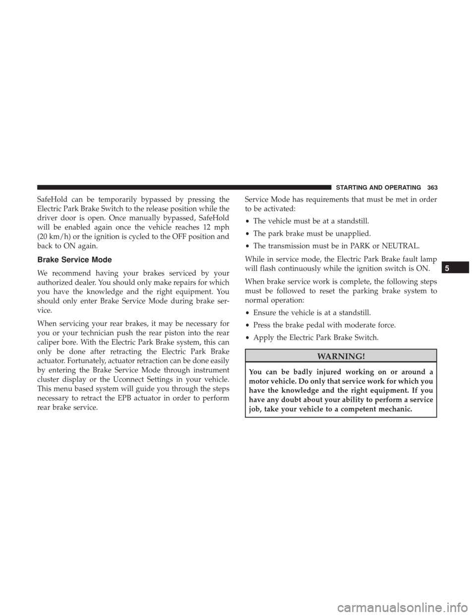 CHRYSLER 200 2017 2.G Owners Manual SafeHold can be temporarily bypassed by pressing the
Electric Park Brake Switch to the release position while the
driver door is open. Once manually bypassed, SafeHold
will be enabled again once the v