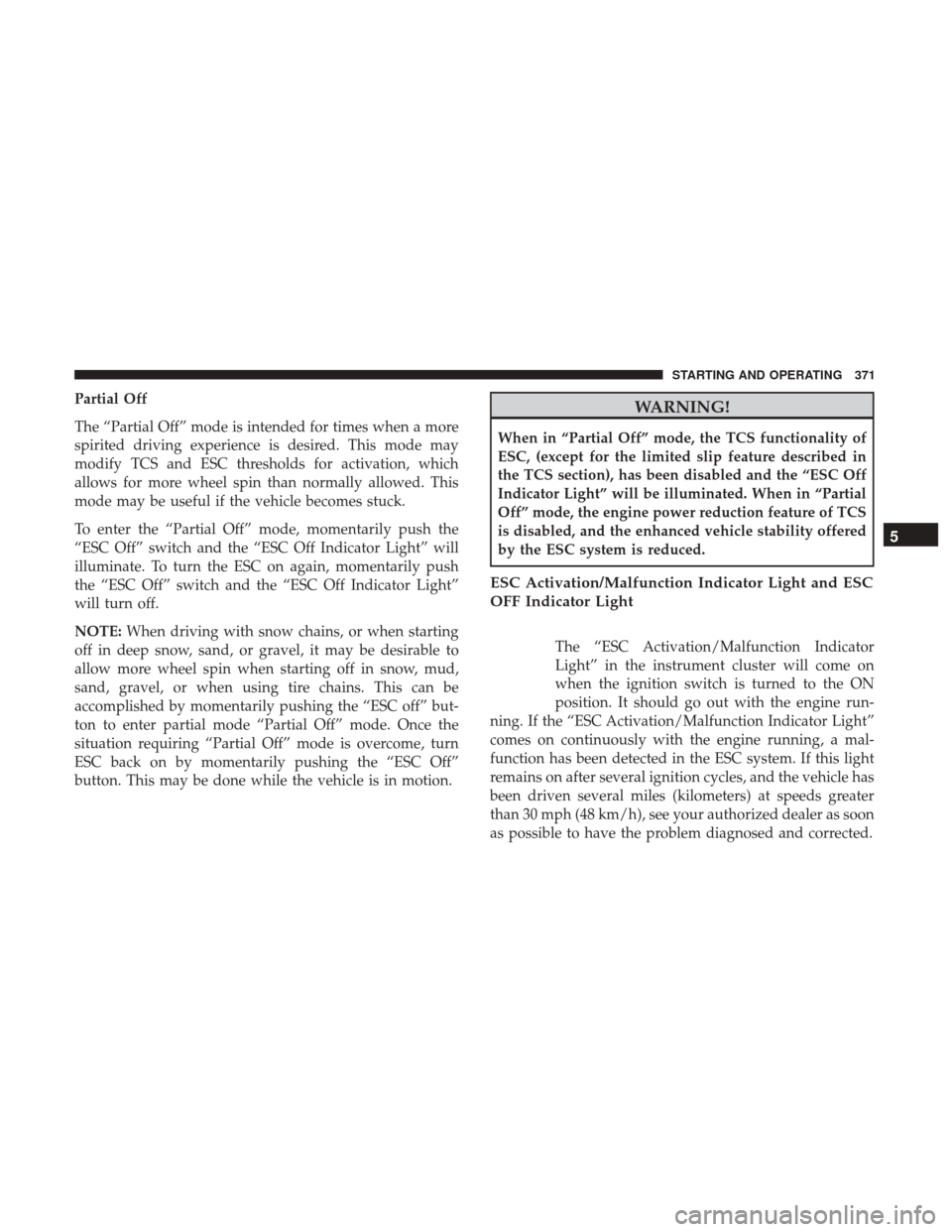 CHRYSLER 200 2017 2.G Owners Manual Partial Off
The “Partial Off” mode is intended for times when a more
spirited driving experience is desired. This mode may
modify TCS and ESC thresholds for activation, which
allows for more wheel