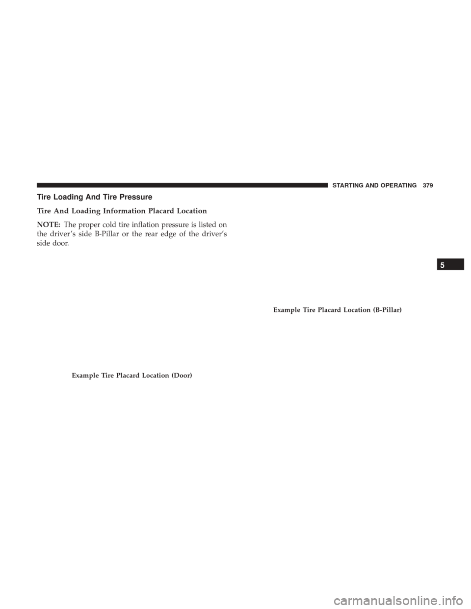 CHRYSLER 200 2017 2.G User Guide Tire Loading And Tire Pressure
Tire And Loading Information Placard Location
NOTE:The proper cold tire inflation pressure is listed on
the driver ’s side B-Pillar or the rear edge of the driver’s
