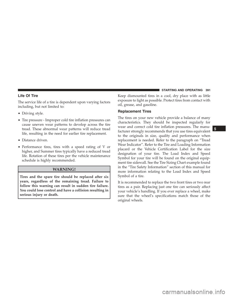 CHRYSLER 200 2017 2.G User Guide Life Of Tire
The service life of a tire is dependent upon varying factors
including, but not limited to:
•Driving style.
• Tire pressure - Improper cold tire inflation pressures can
cause uneven w