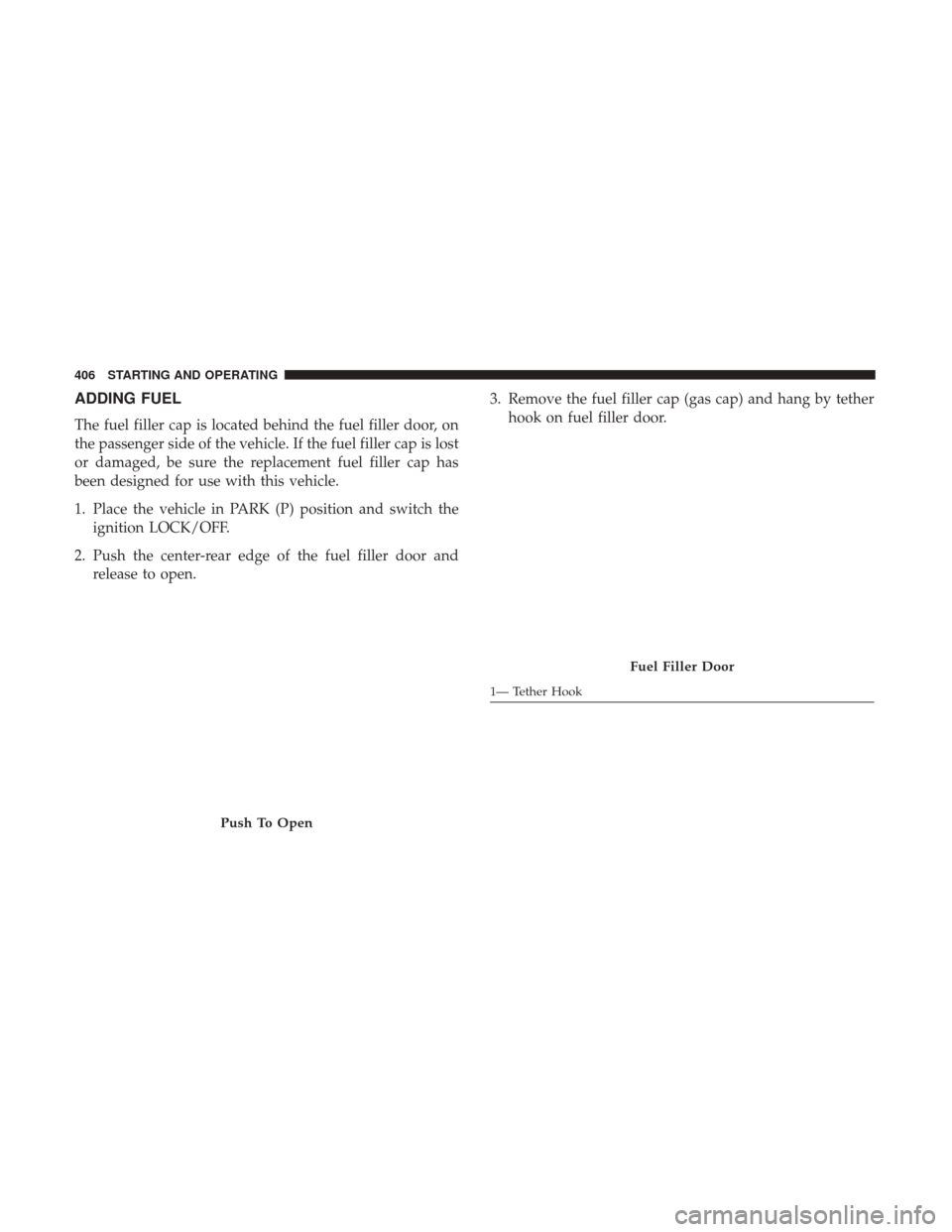 CHRYSLER 200 2017 2.G Owners Manual ADDING FUEL
The fuel filler cap is located behind the fuel filler door, on
the passenger side of the vehicle. If the fuel filler cap is lost
or damaged, be sure the replacement fuel filler cap has
bee