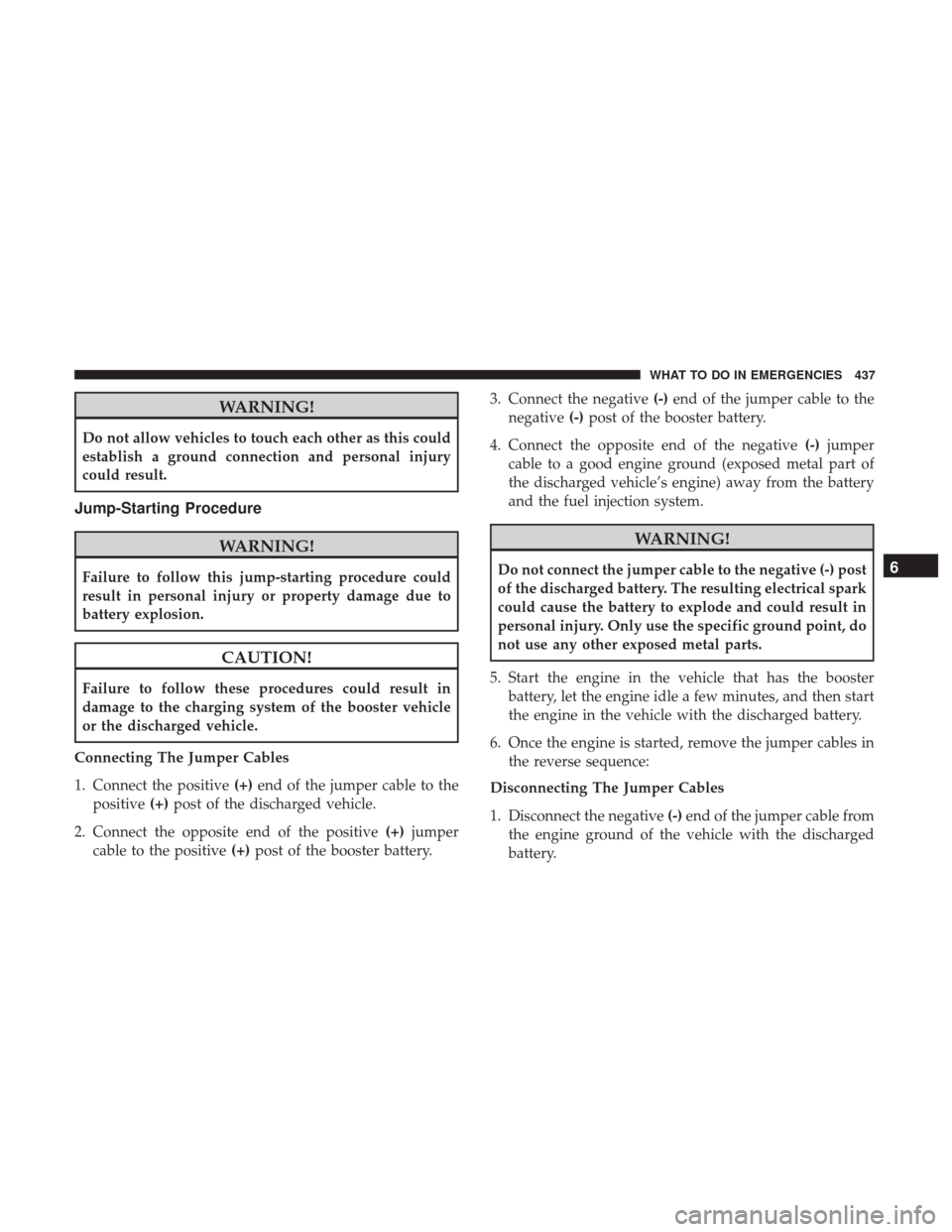 CHRYSLER 200 2017 2.G Owners Manual WARNING!
Do not allow vehicles to touch each other as this could
establish a ground connection and personal injury
could result.
Jump-Starting Procedure
WARNING!
Failure to follow this jump-starting p