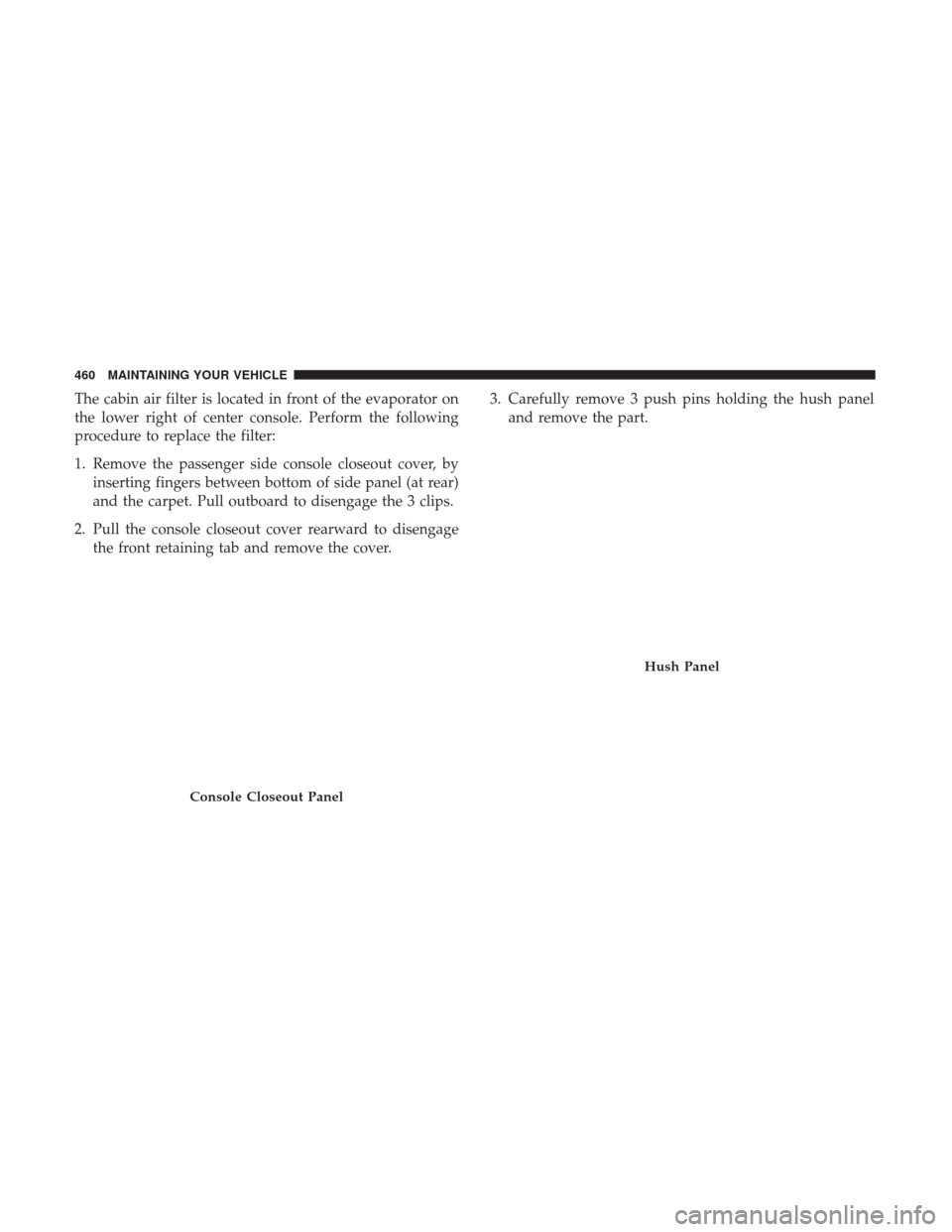 CHRYSLER 200 2017 2.G Owners Manual The cabin air filter is located in front of the evaporator on
the lower right of center console. Perform the following
procedure to replace the filter:
1. Remove the passenger side console closeout co