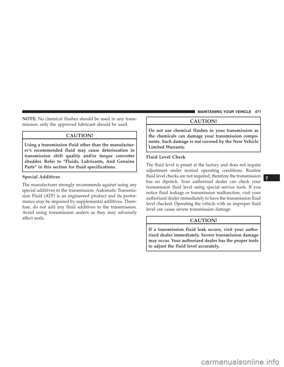 CHRYSLER 200 2017 2.G Owners Manual NOTE:No chemical flushes should be used in any trans-
mission; only the approved lubricant should be used.
CAUTION!
Using a transmission fluid other than the manufactur-
er ’s recommended fluid may CHRYSLER 200 2017 2.G Owners Manual NOTE:No chemical flushes should be used in any trans-
mission; only the approved lubricant should be used.
CAUTION!
Using a transmission fluid other than the manufactur-
er ’s recommended fluid may