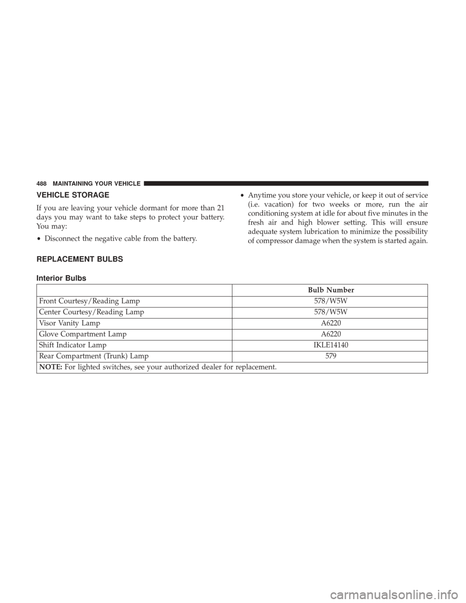 CHRYSLER 200 2017 2.G Service Manual VEHICLE STORAGE
If you are leaving your vehicle dormant for more than 21
days you may want to take steps to protect your battery.
You may:
•Disconnect the negative cable from the battery. •
Anytim