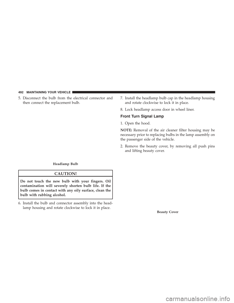 CHRYSLER 200 2017 2.G Owners Manual 5. Disconnect the bulb from the electrical connector andthen connect the replacement bulb.
CAUTION!
Do not touch the new bulb with your fingers. Oil
contamination will severely shorten bulb life. If t