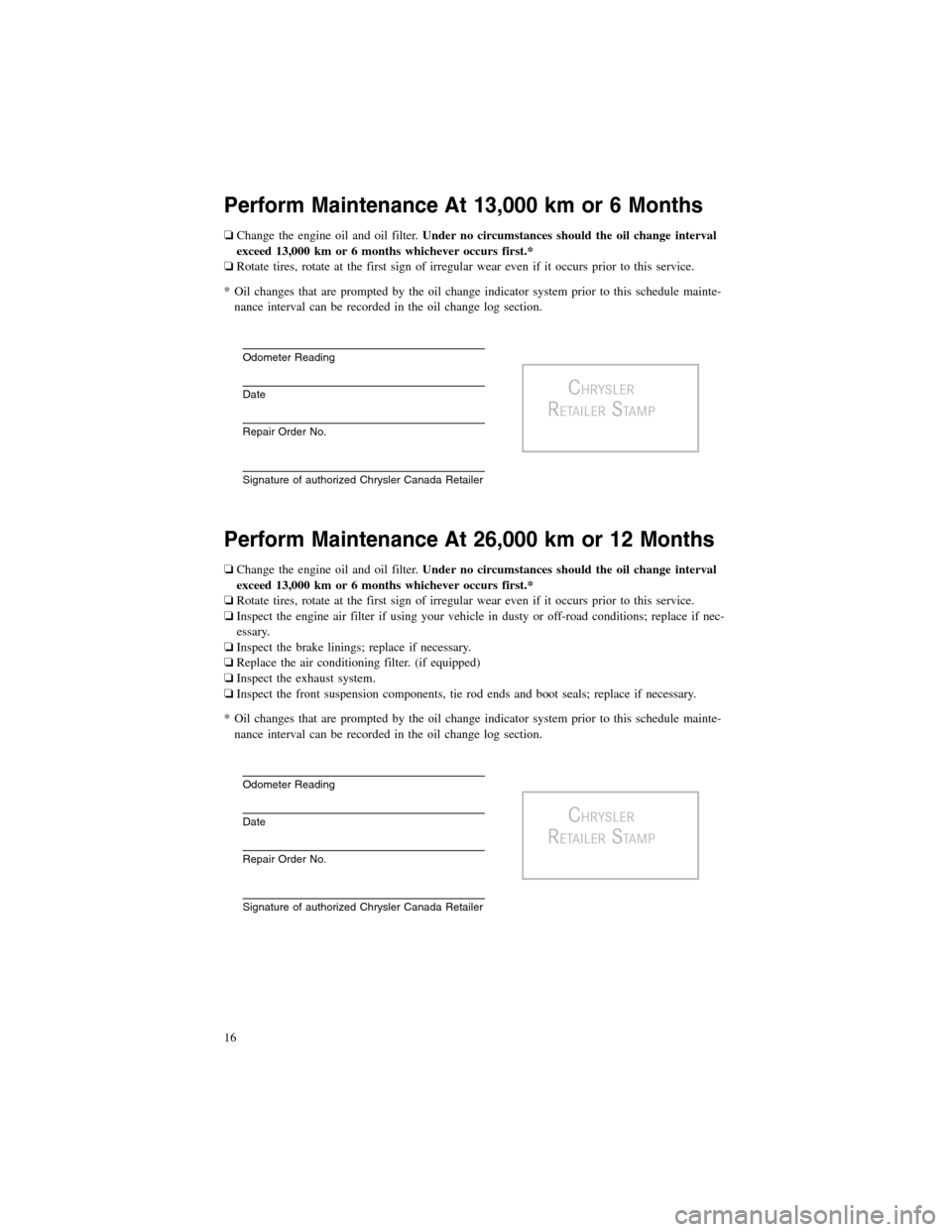 CHRYSLER 200 2012 1.G Warranty Booklet Perform Maintenance At 13,000 km or 6 Months
❏Change the engine oil and oil filter.Under no circumstances should the oil change interval
exceed 13,000 km or 6 months whichever occurs first.*
❏Rota