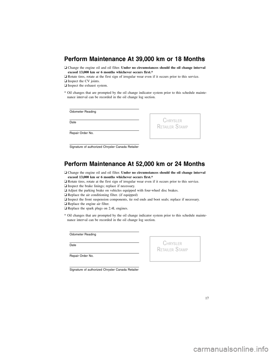 CHRYSLER 200 2012 1.G Warranty Booklet Perform Maintenance At 39,000 km or 18 Months
❏Change the engine oil and oil filter.Under no circumstances should the oil change interval
exceed 13,000 km or 6 months whichever occurs first.*
❏Rot