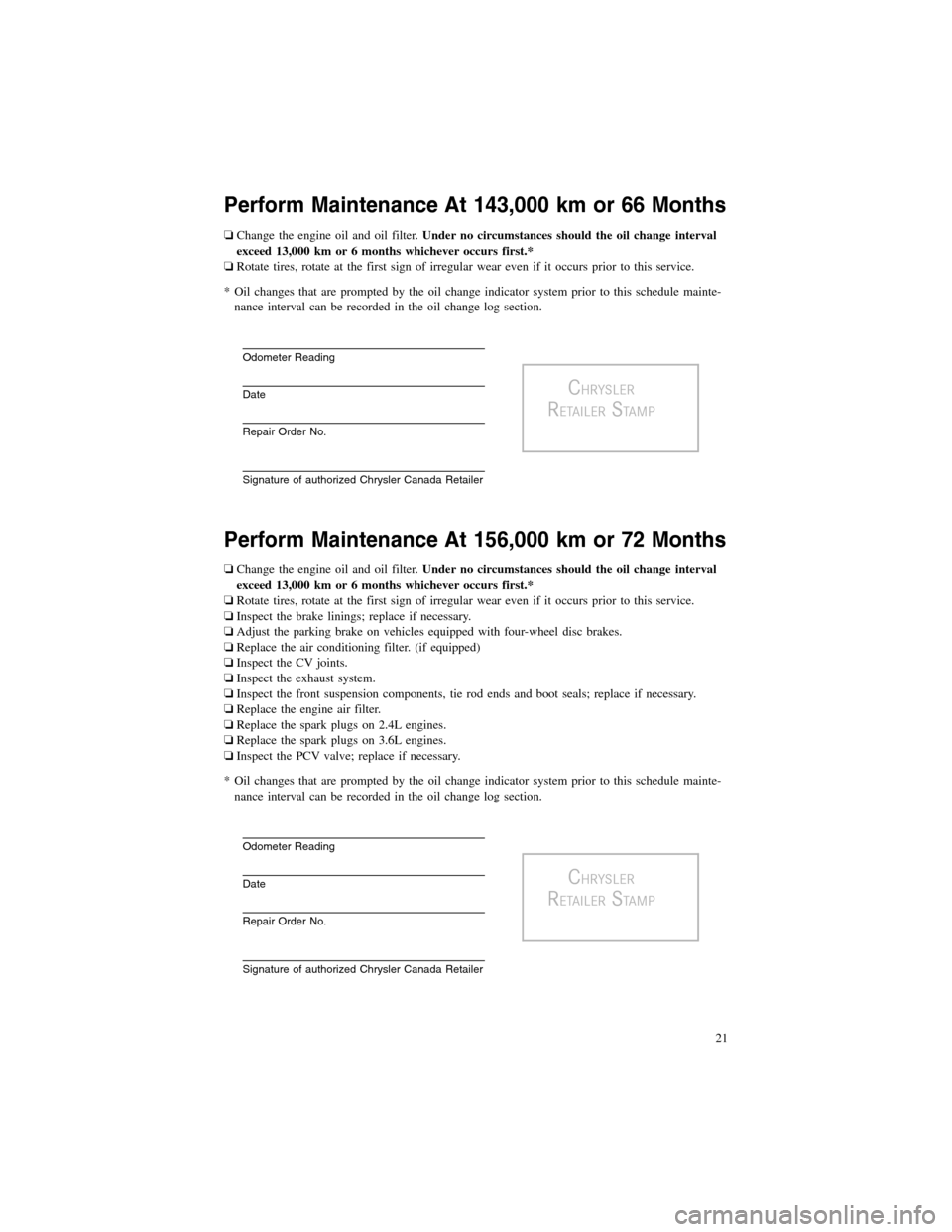 CHRYSLER 200 2012 1.G Warranty Booklet Perform Maintenance At 143,000 km or 66 Months
❏Change the engine oil and oil filter.Under no circumstances should the oil change interval
exceed 13,000 km or 6 months whichever occurs first.*
❏Ro