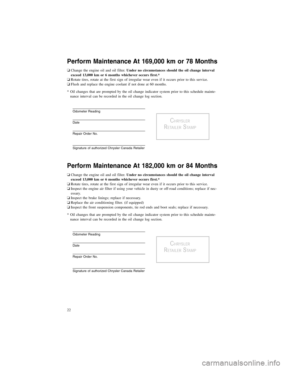 CHRYSLER 200 2012 1.G Warranty Booklet Perform Maintenance At 169,000 km or 78 Months
❏Change the engine oil and oil filter.Under no circumstances should the oil change interval
exceed 13,000 km or 6 months whichever occurs first.*
❏Ro