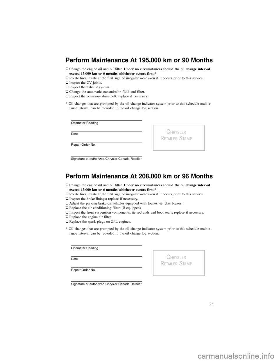 CHRYSLER 200 2012 1.G Warranty Booklet Perform Maintenance At 195,000 km or 90 Months
❏Change the engine oil and oil filter.Under no circumstances should the oil change interval
exceed 13,000 km or 6 months whichever occurs first.*
❏Ro