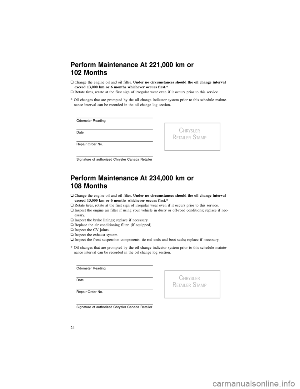 CHRYSLER 200 2012 1.G Warranty Booklet Perform Maintenance At 221,000 km or
102 Months
❏Change the engine oil and oil filter.Under no circumstances should the oil change interval
exceed 13,000 km or 6 months whichever occurs first.*
❏R