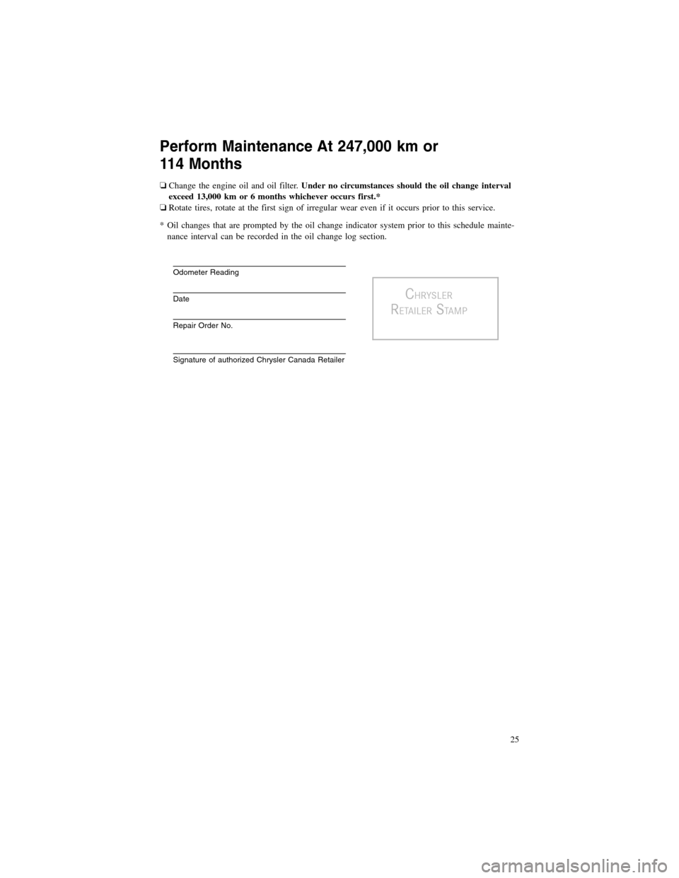 CHRYSLER 200 2012 1.G Warranty Booklet Perform Maintenance At 247,000 km or
114 Months
❏Change the engine oil and oil filter.Under no circumstances should the oil change interval
exceed 13,000 km or 6 months whichever occurs first.*
❏R