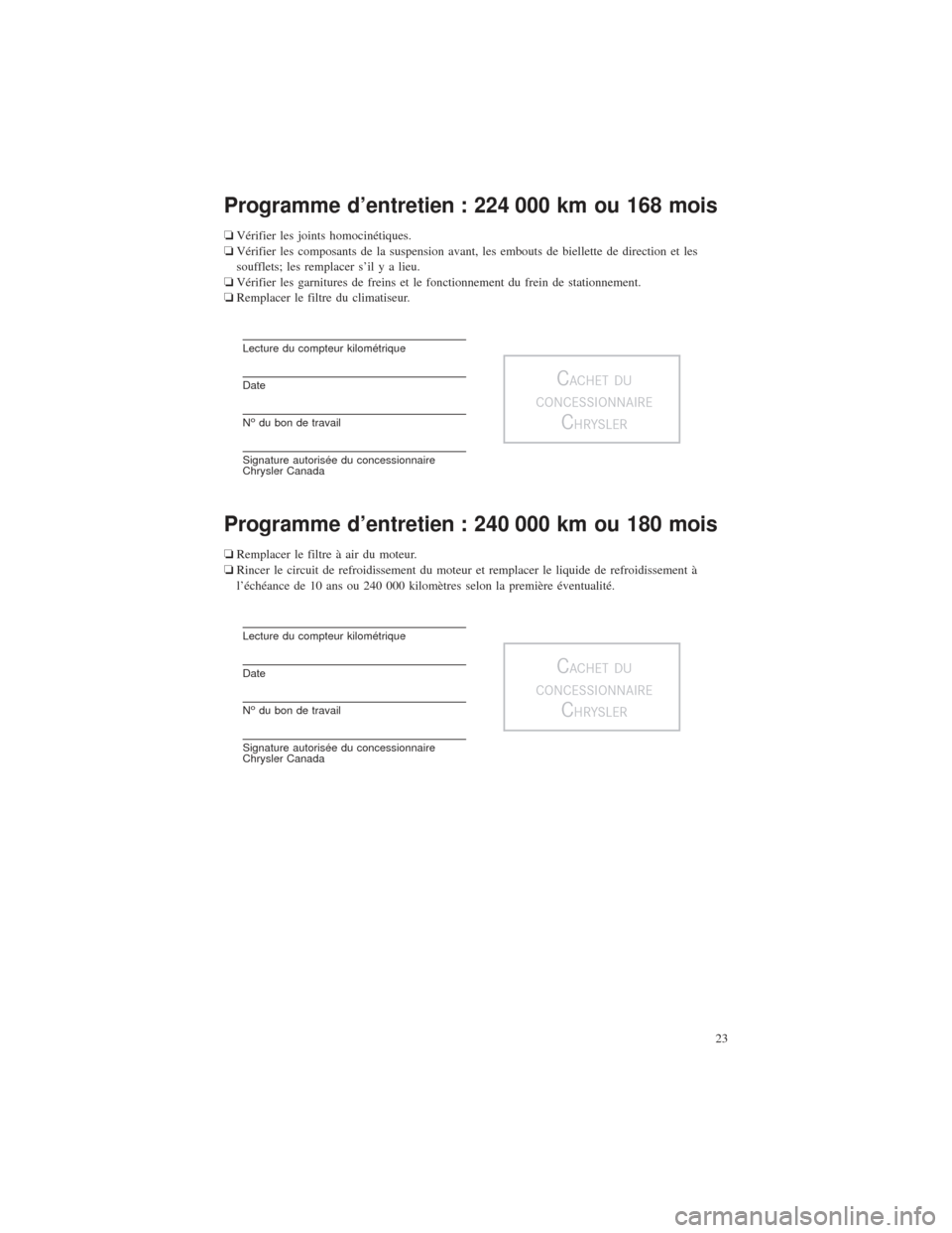 CHRYSLER 200 2015 2.G Warranty Booklet Programme d’entretien : 224 000 km ou 168 mois
❏Vérifier les joints homocinétiques.
❏ Vérifier les composants de la suspension avant, les embouts de biellette de direction et les
soufflets; l CHRYSLER 200 2015 2.G Warranty Booklet Programme d’entretien : 224 000 km ou 168 mois
❏Vérifier les joints homocinétiques.
❏ Vérifier les composants de la suspension avant, les embouts de biellette de direction et les
soufflets; l