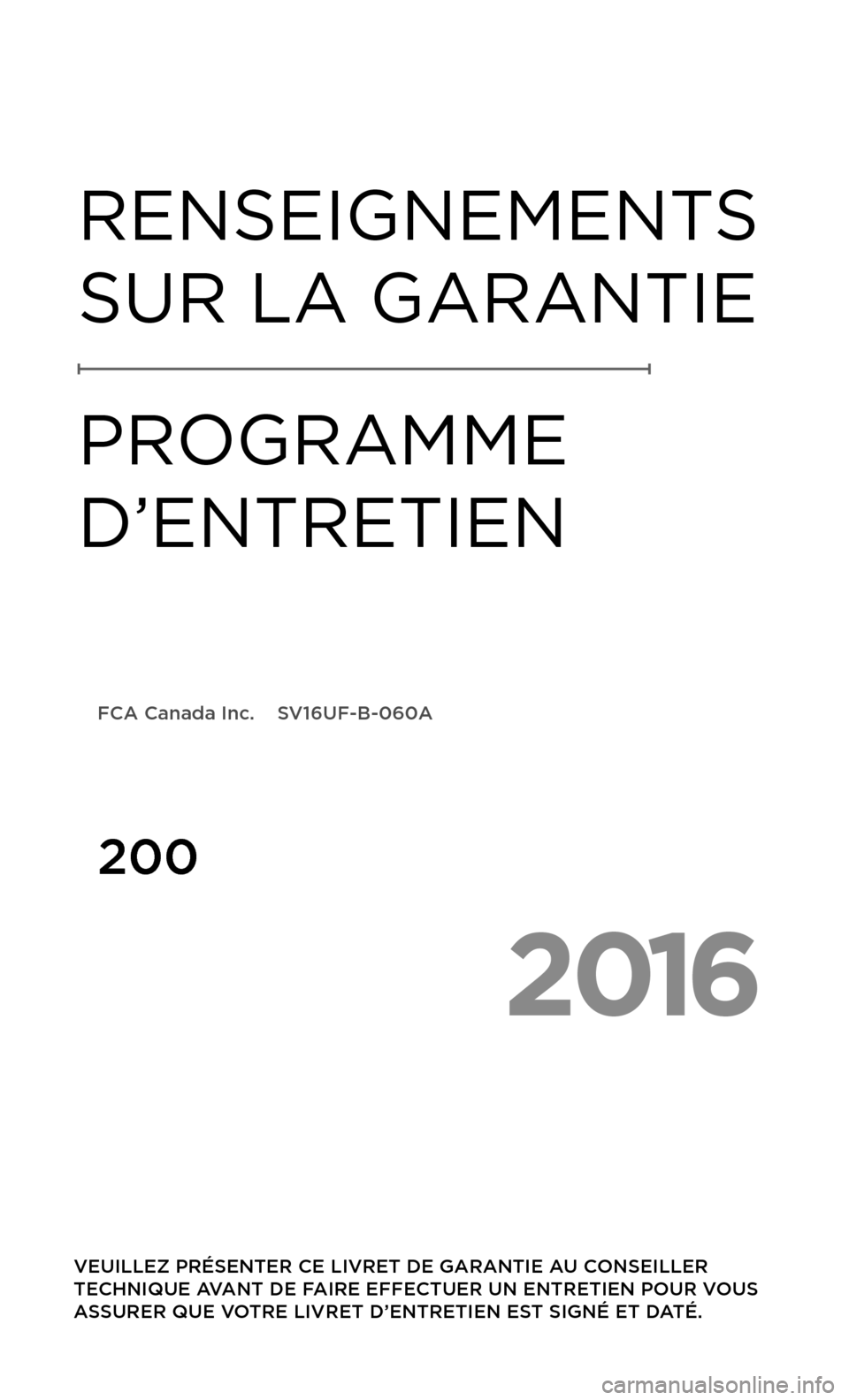 CHRYSLER 200 2016 2.G Warranty Booklet 2016
 VEUILLEZ PRÉSENTER CE LIVRET DE GARANTIE AU CONSEILLER 
TECHNIQUE AVANT DE FAIRE EFFECTUER UN ENTRETIEN POUR VOUS 
ASSURER QUE VOTRE LIVRET D’ENTRETIEN EST SIGNÉ ET DATÉ.
RENSEIGNEMENTS 
SU