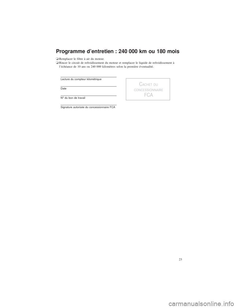 CHRYSLER 200 2016 2.G Warranty Booklet Programme d’entretien : 240 000 km ou 180 mois
❏Remplacer le filtre à air du moteur.
❏ Rincer le circuit de refroidissement du moteur et remplacer le liquide de refroidissement à
l’échéanc CHRYSLER 200 2016 2.G Warranty Booklet Programme d’entretien : 240 000 km ou 180 mois
❏Remplacer le filtre à air du moteur.
❏ Rincer le circuit de refroidissement du moteur et remplacer le liquide de refroidissement à
l’échéanc