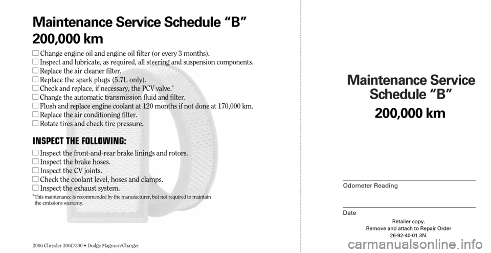 CHRYSLER 300 2006 1.G Warranty Booklet 2006 Chrysler 300C/300 • Dodge Magnum/Charger
Maintenance Service 
Schedule “B”
Odometer Reading
Date
200,000 km
Retailer copy.
Remove and attach to Repair Order
26-92-40-01 3N.
Maintenance Serv