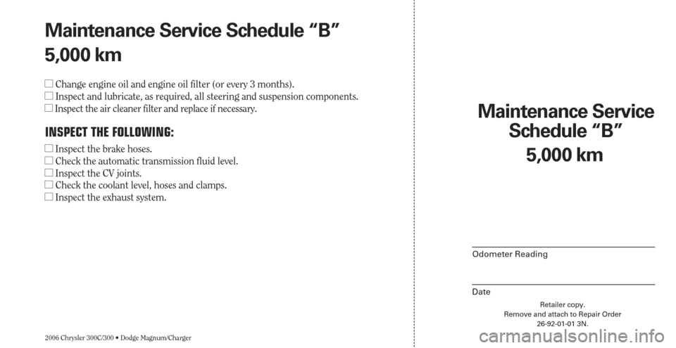 CHRYSLER 300 2006 1.G Warranty Booklet 2006 Chrysler 300C/300 • Dodge Magnum/Charger
5,000 km
Maintenance Service 
Schedule “B”
Odometer Reading
Date
Retailer copy.
Remove and attach to Repair Order
26-92-01-01 3N.
Maintenance Servic