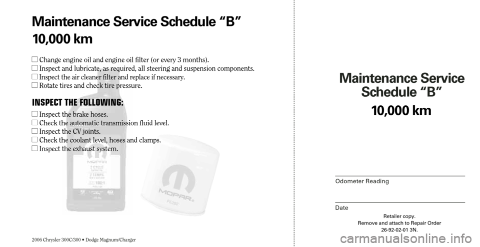 CHRYSLER 300 2006 1.G Warranty Booklet 2006 Chrysler 300C/300 • Dodge Magnum/Charger
Maintenance Service 
Schedule “B”
Odometer Reading
Date
10,000 km
Retailer copy.
Remove and attach to Repair Order
26-92-02-01 3N.
Maintenance Servi