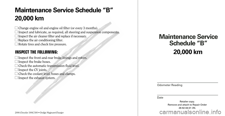 CHRYSLER 300 2006 1.G Warranty Booklet 2006 Chrysler 300C/300 • Dodge Magnum/Charger
Maintenance Service 
Schedule “B”
Odometer Reading
Date
20,000 km
Retailer copy.
Remove and attach to Repair Order
26-92-04-01 3N.
Maintenance Servi