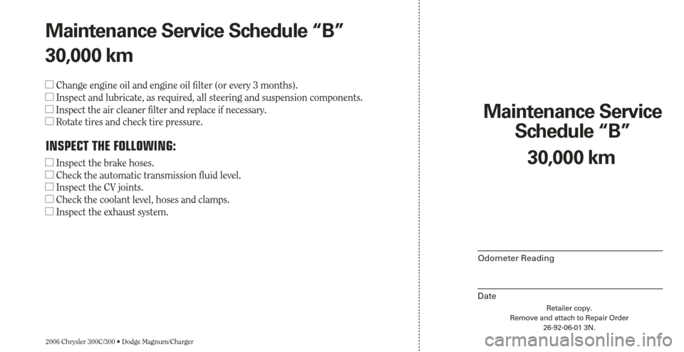 CHRYSLER 300 2006 1.G Warranty Booklet 2006 Chrysler 300C/300 • Dodge Magnum/Charger
Maintenance Service 
Schedule “B”
Odometer Reading
Date
30,000 km
Retailer copy.
Remove and attach to Repair Order
26-92-06-01 3N.
Maintenance Servi