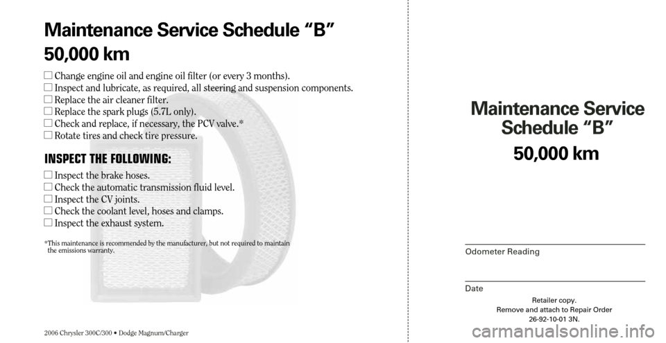 CHRYSLER 300 2006 1.G Warranty Booklet 2006 Chrysler 300C/300 • Dodge Magnum/Charger
Maintenance Service 
Schedule “B”
Odometer Reading
Date
50,000 km
Retailer copy.
Remove and attach to Repair Order
26-92-10-01 3N.
Maintenance Servi