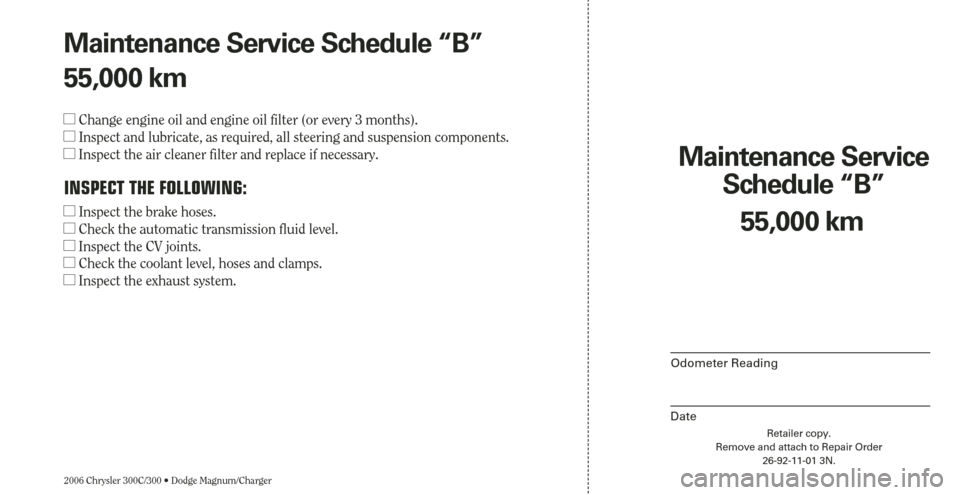 CHRYSLER 300 2006 1.G Warranty Booklet 2006 Chrysler 300C/300 • Dodge Magnum/Charger
Maintenance Service 
Schedule “B”
Odometer Reading
Date
55,000 km
Retailer copy.
Remove and attach to Repair Order
26-92-11-01 3N.
Maintenance Servi