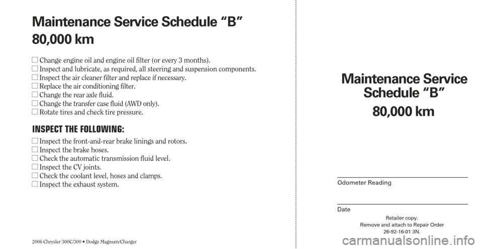 CHRYSLER 300 2006 1.G Warranty Booklet 2006 Chrysler 300C/300 • Dodge Magnum/Charger
Maintenance Service 
Schedule “B”
Odometer Reading
Date
80,000 km
Retailer copy.
Remove and attach to Repair Order
26-92-16-01 3N.
Maintenance Servi