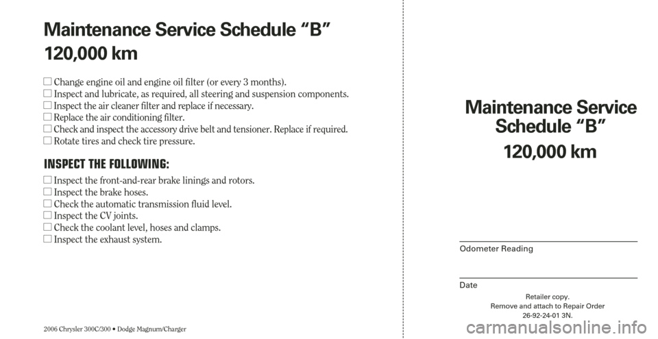 CHRYSLER 300 2006 1.G Warranty Booklet 2006 Chrysler 300C/300 • Dodge Magnum/Charger
Maintenance Service 
Schedule “B”
Odometer Reading
Date
120,000 km
Retailer copy.
Remove and attach to Repair Order
26-92-24-01 3N.
Maintenance Serv