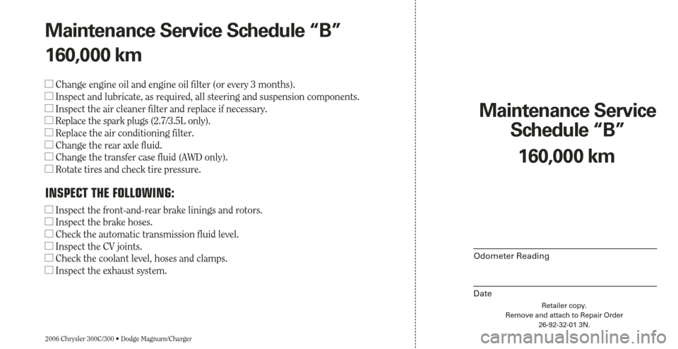 CHRYSLER 300 2006 1.G Warranty Booklet 2006 Chrysler 300C/300 • Dodge Magnum/Charger
Maintenance Service 
Schedule “B”
Odometer Reading
Date
160,000 km
Retailer copy.
Remove and attach to Repair Order
26-92-32-01 3N.
Maintenance Serv