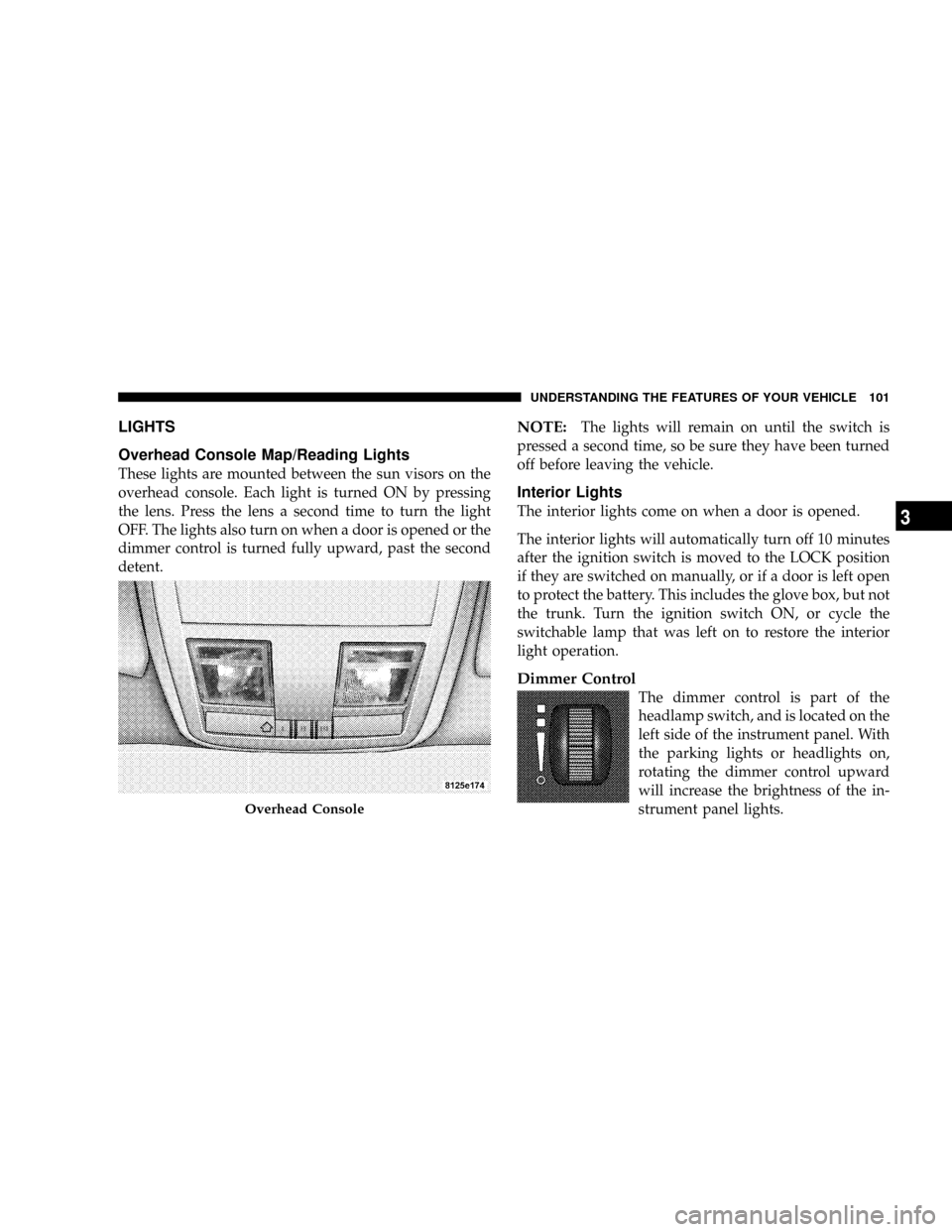 CHRYSLER 300 2005 1.G Owners Manual LIGHTS
Overhead Console Map/Reading Lights
These lights are mounted between the sun visors on the
overhead console. Each light is turned ON by pressing
the lens. Press the lens a second time to turn t