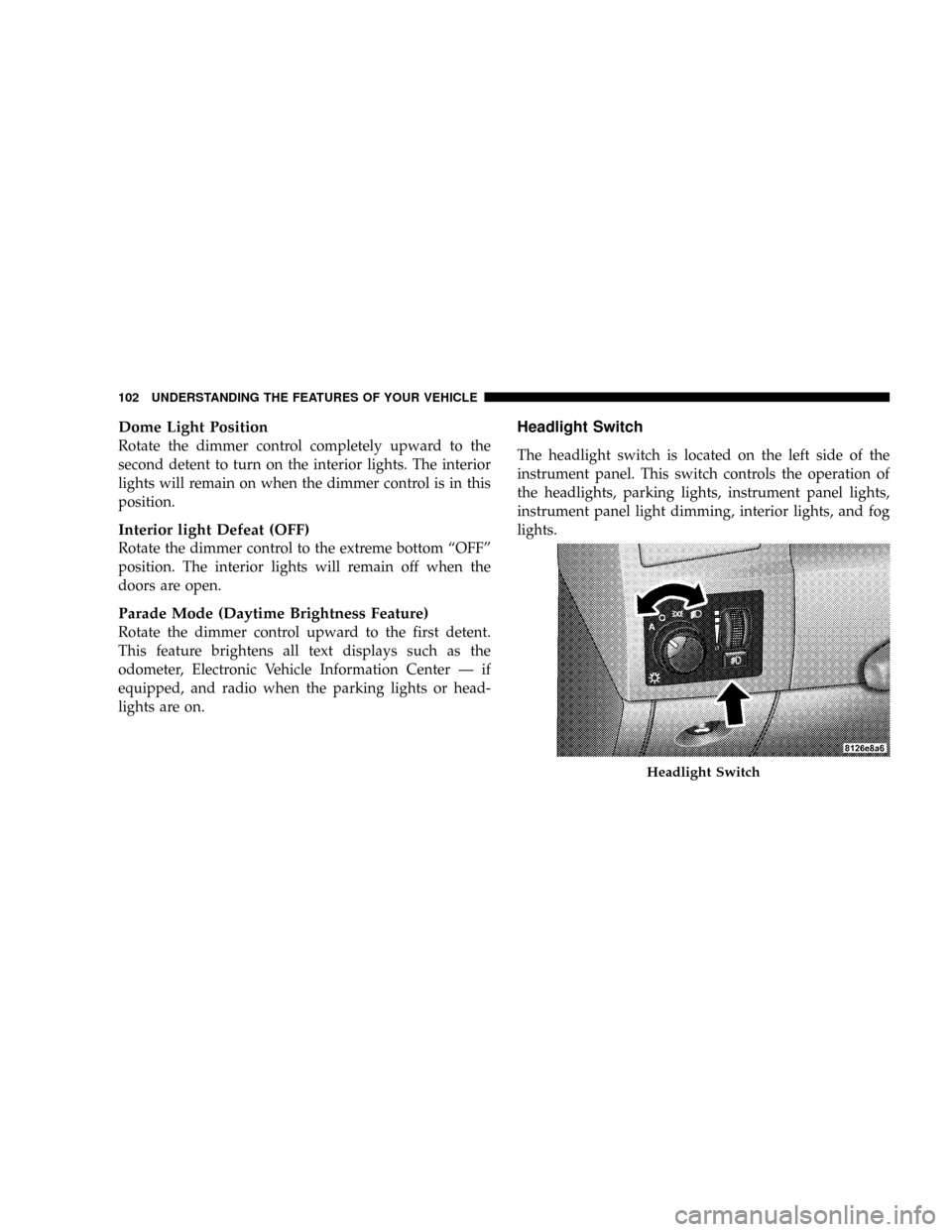 CHRYSLER 300 2005 1.G Owners Manual Dome Light Position
Rotate the dimmer control completely upward to the
second detent to turn on the interior lights. The interior
lights will remain on when the dimmer control is in this
position.
Int