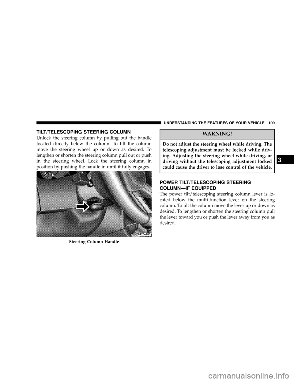 CHRYSLER 300 2005 1.G Owners Manual TILT/TELESCOPING STEERING COLUMN
Unlock the steering column by pulling out the handle
located directly below the column. To tilt the column
move the steering wheel up or down as desired. To
lengthen o