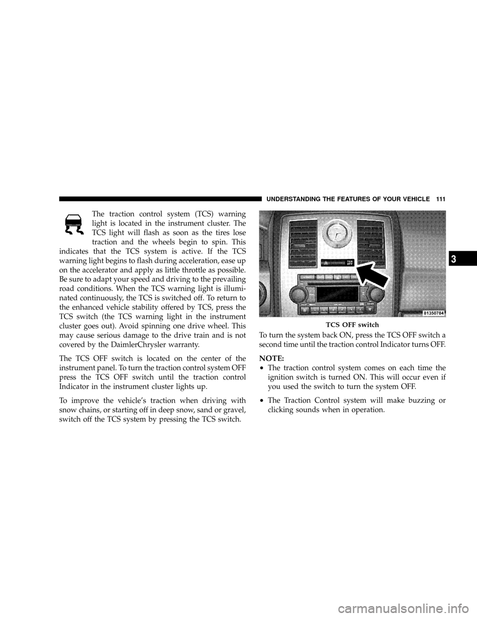 CHRYSLER 300 2005 1.G Owners Manual The traction control system (TCS) warning
light is located in the instrument cluster. The
TCS light will flash as soon as the tires lose
traction and the wheels begin to spin. This
indicates that the 