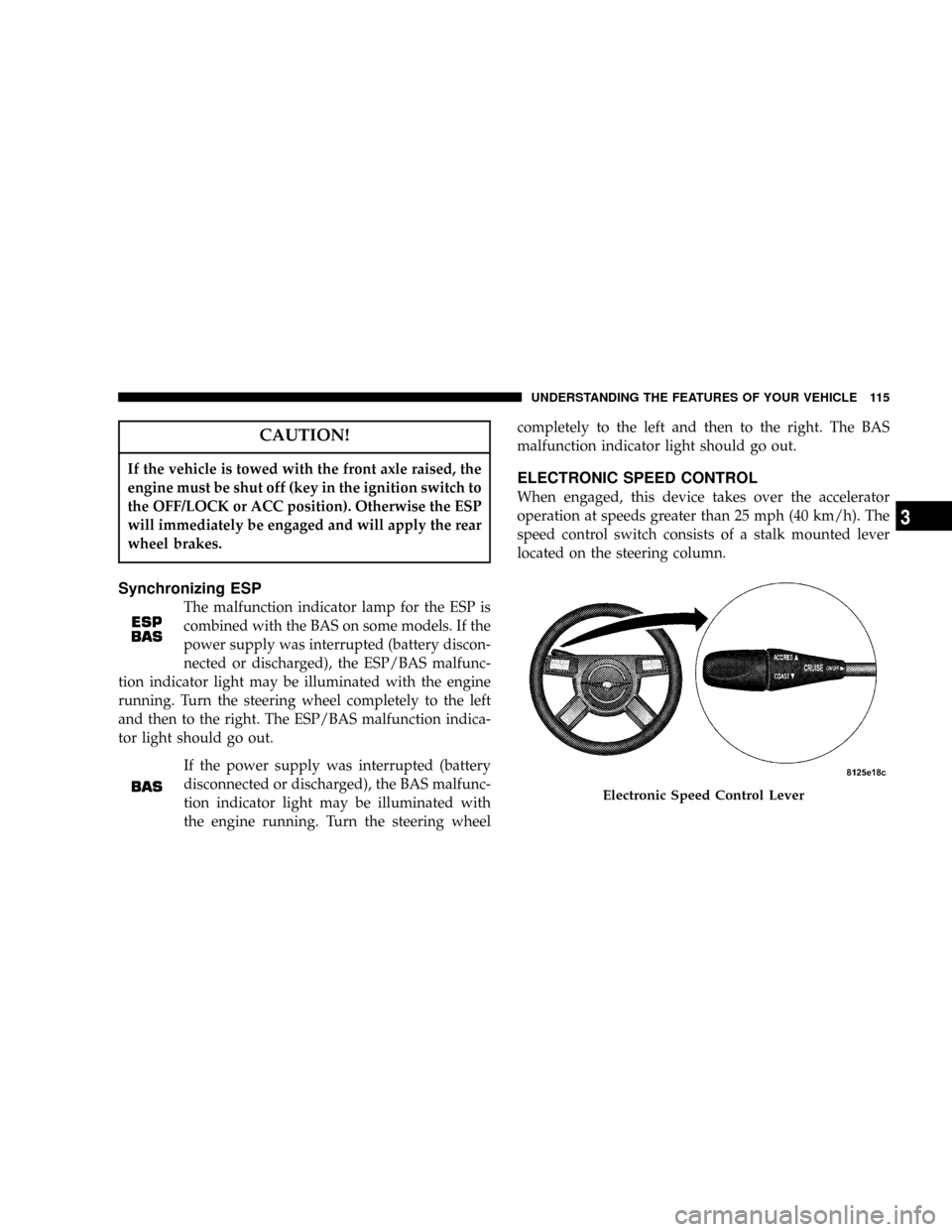 CHRYSLER 300 2005 1.G User Guide CAUTION!
If the vehicle is towed with the front axle raised, the
engine must be shut off (key in the ignition switch to
the OFF/LOCK or ACC position). Otherwise the ESP
will immediately be engaged and