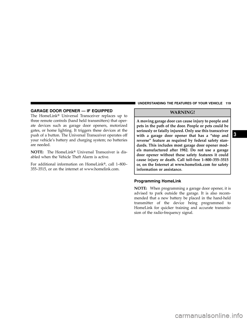 CHRYSLER 300 2005 1.G Owners Manual GARAGE DOOR OPENER Ð IF EQUIPPED
The HomeLinktUniversal Transceiver replaces up to
three remote controls (hand held transmitters) that oper-
ate devices such as garage door openers, motorized
gates, 