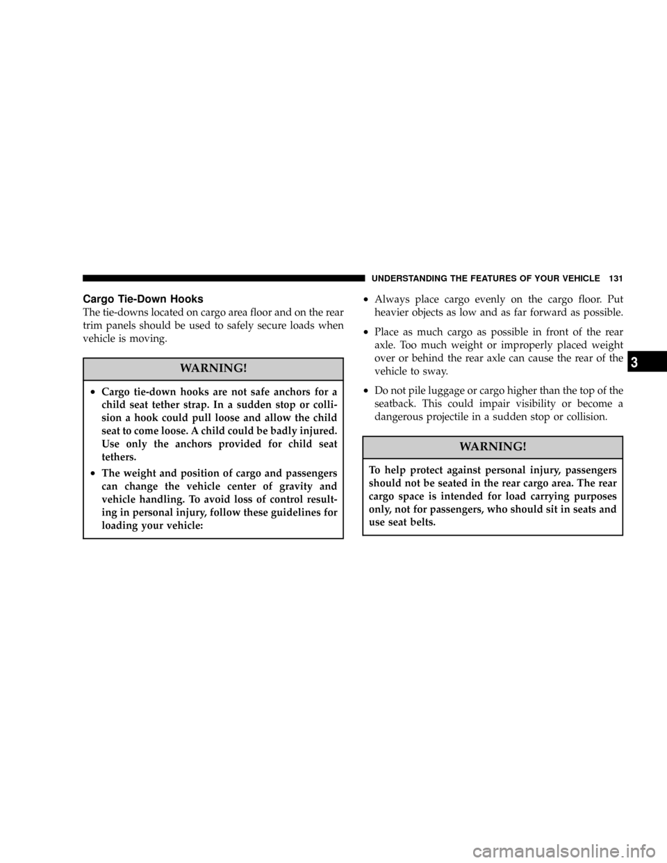 CHRYSLER 300 2005 1.G Owners Manual Cargo Tie-Down Hooks
The tie-downs located on cargo area floor and on the rear
trim panels should be used to safely secure loads when
vehicle is moving.
WARNING!
²Cargo tie-down hooks are not safe an