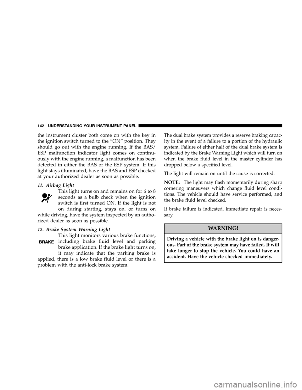 CHRYSLER 300 2005 1.G Owners Manual the instrument cluster both come on with the key in
the ignition switch turned to the ªONº position. They
should go out with the engine running. If the BAS/
ESP malfunction indicator light comes on 