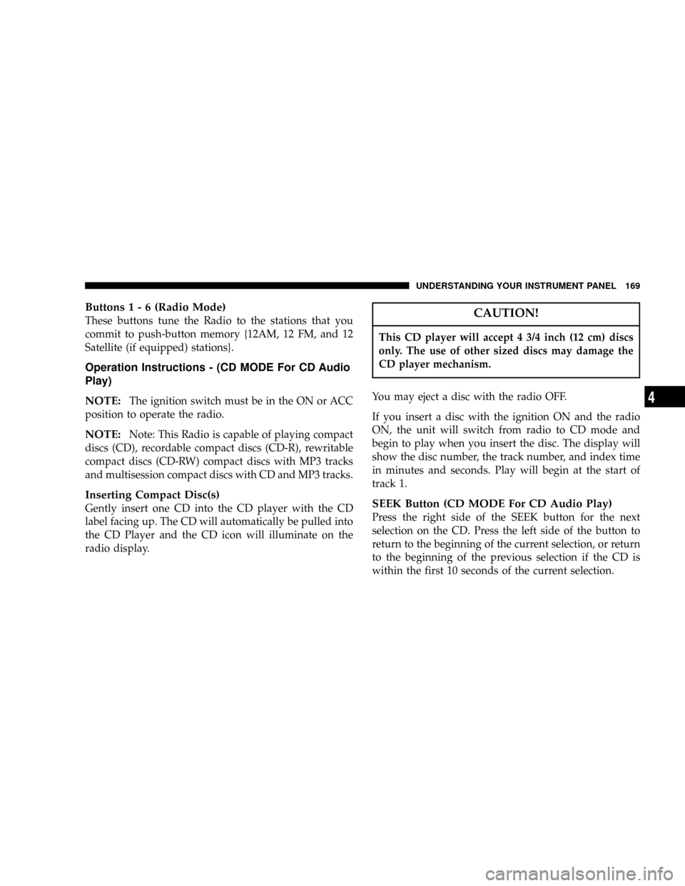 CHRYSLER 300 2005 1.G Owners Manual Buttons1-6(Radio Mode)
These buttons tune the Radio to the stations that you
commit to push-button memory {12AM, 12 FM, and 12
Satellite (if equipped) stations}.
Operation Instructions - (CD MODE For CHRYSLER 300 2005 1.G Owners Manual Buttons1-6(Radio Mode)
These buttons tune the Radio to the stations that you
commit to push-button memory {12AM, 12 FM, and 12
Satellite (if equipped) stations}.
Operation Instructions - (CD MODE For