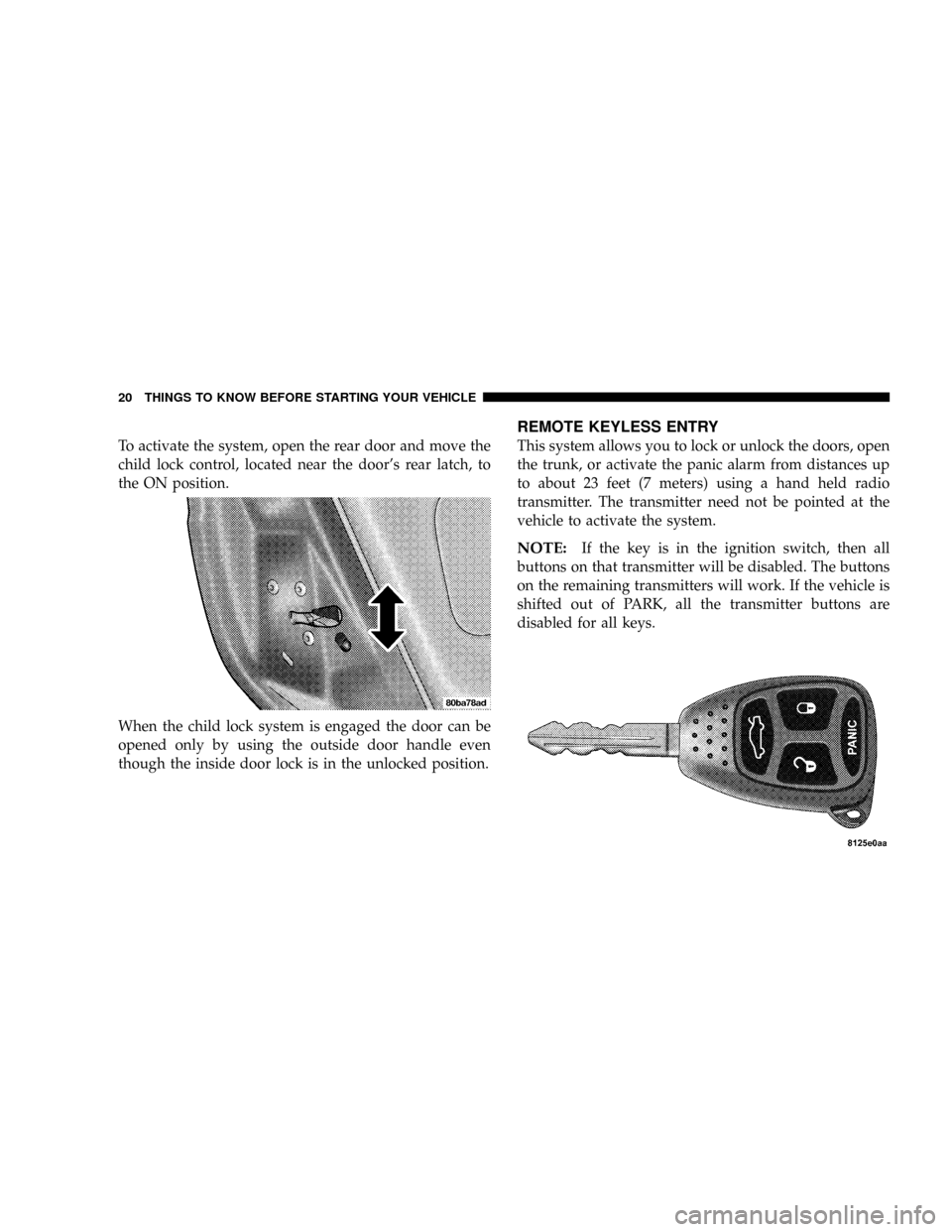 CHRYSLER 300 2005 1.G User Guide To activate the system, open the rear door and move the
child lock control, located near the doors rear latch, to
the ON position.
When the child lock system is engaged the door can be
opened only by