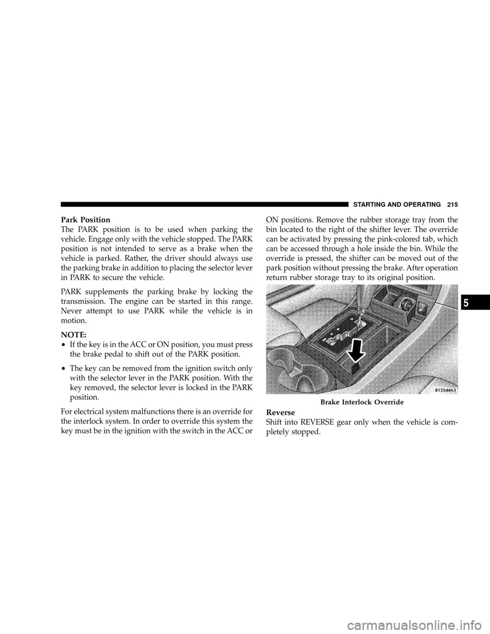 CHRYSLER 300 2005 1.G Owners Manual Park Position
The PARK position is to be used when parking the
vehicle. Engage only with the vehicle stopped. The PARK
position is not intended to serve as a brake when the
vehicle is parked. Rather, CHRYSLER 300 2005 1.G Owners Manual Park Position
The PARK position is to be used when parking the
vehicle. Engage only with the vehicle stopped. The PARK
position is not intended to serve as a brake when the
vehicle is parked. Rather,
