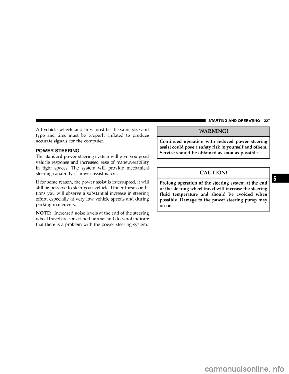 CHRYSLER 300 2005 1.G Owners Manual All vehicle wheels and tires must be the same size and
type and tires must be properly inflated to produce
accurate signals for the computer.
POWER STEERING
The standard power steering system will giv CHRYSLER 300 2005 1.G Owners Manual All vehicle wheels and tires must be the same size and
type and tires must be properly inflated to produce
accurate signals for the computer.
POWER STEERING
The standard power steering system will giv