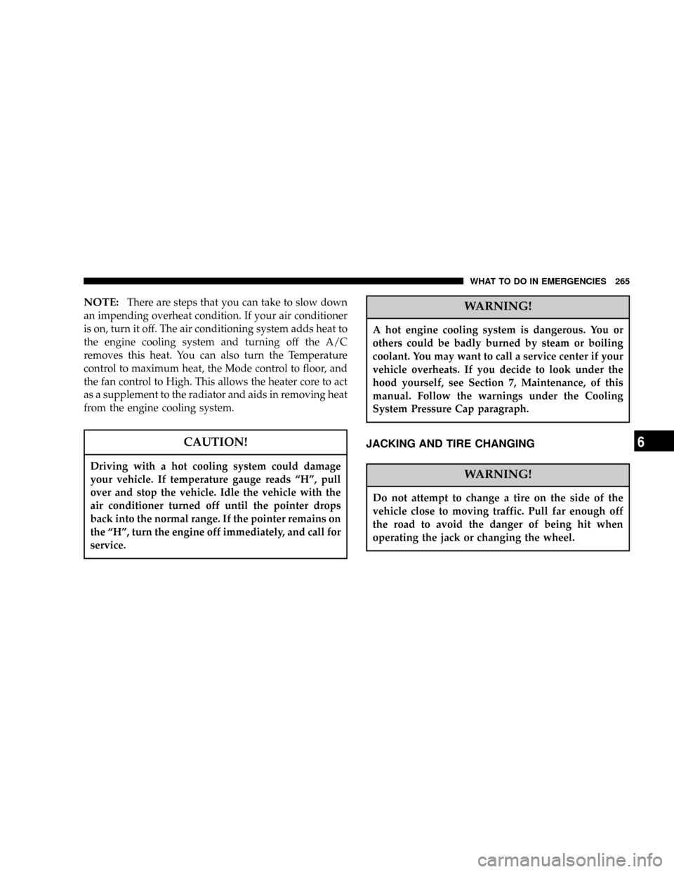 CHRYSLER 300 2005 1.G Owners Manual NOTE:There are steps that you can take to slow down
an impending overheat condition. If your air conditioner
is on, turn it off. The air conditioning system adds heat to
the engine cooling system and 