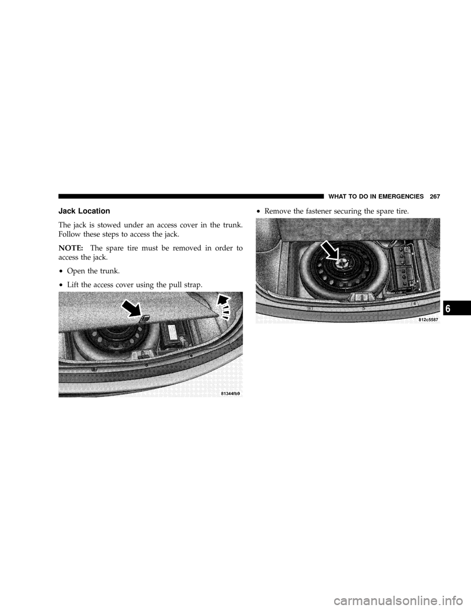 CHRYSLER 300 2005 1.G Owners Manual Jack Location
The jack is stowed under an access cover in the trunk.
Follow these steps to access the jack.
NOTE:The spare tire must be removed in order to
access the jack.
²Open the trunk.
²Lift th