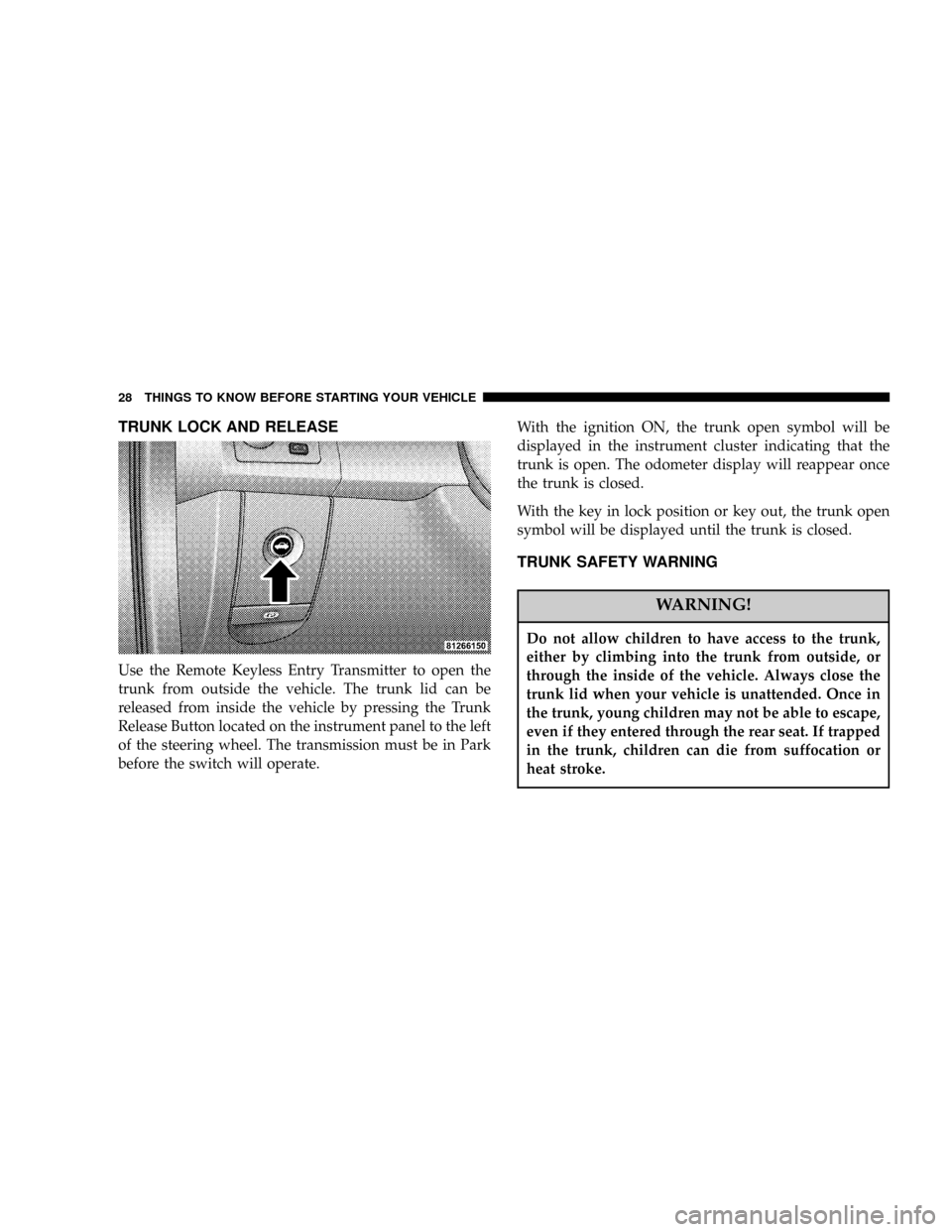 CHRYSLER 300 2005 1.G Owners Manual TRUNK LOCK AND RELEASE
Use the Remote Keyless Entry Transmitter to open the
trunk from outside the vehicle. The trunk lid can be
released from inside the vehicle by pressing the Trunk
Release Button l