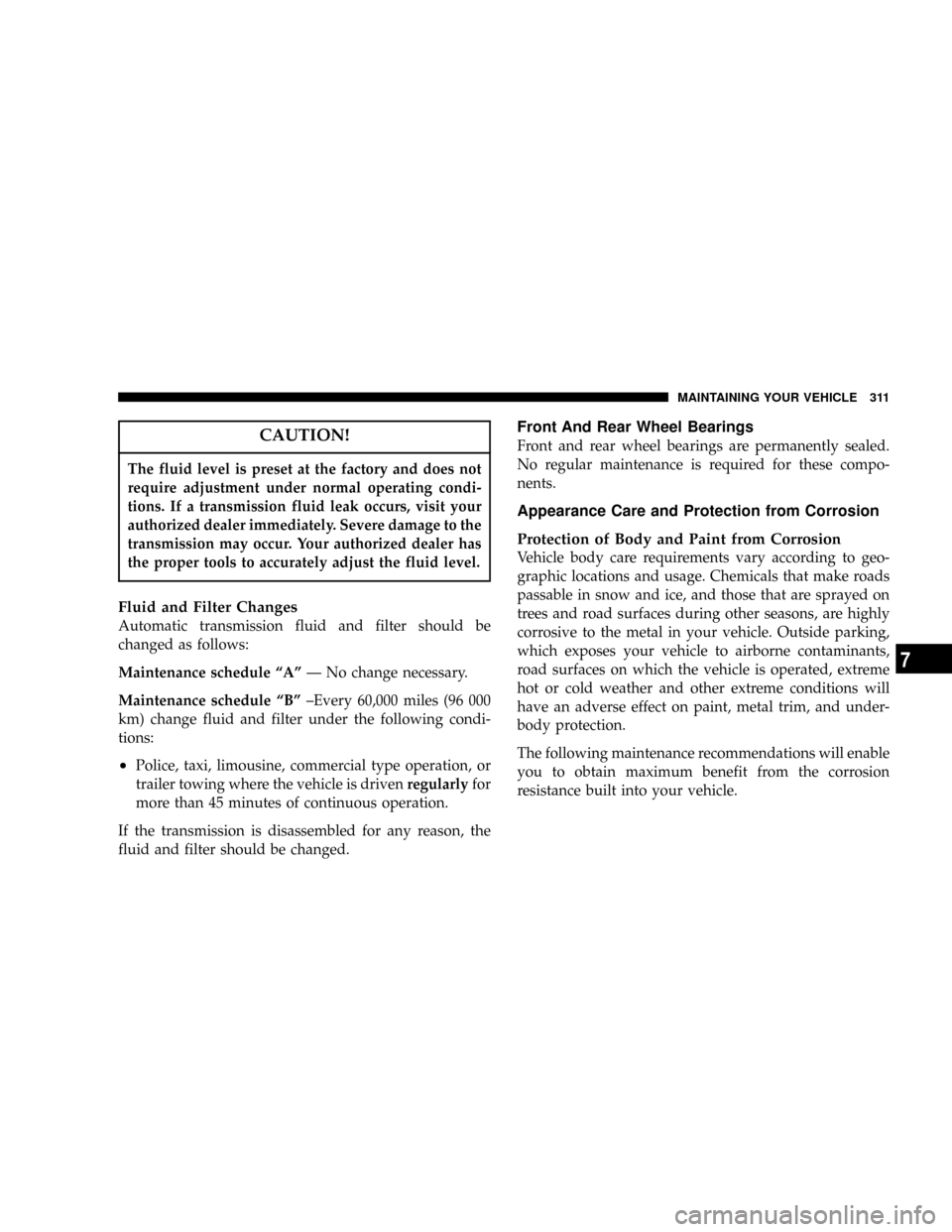 CHRYSLER 300 2005 1.G Owners Manual CAUTION!
The fluid level is preset at the factory and does not
require adjustment under normal operating condi-
tions. If a transmission fluid leak occurs, visit your
authorized dealer immediately. Se