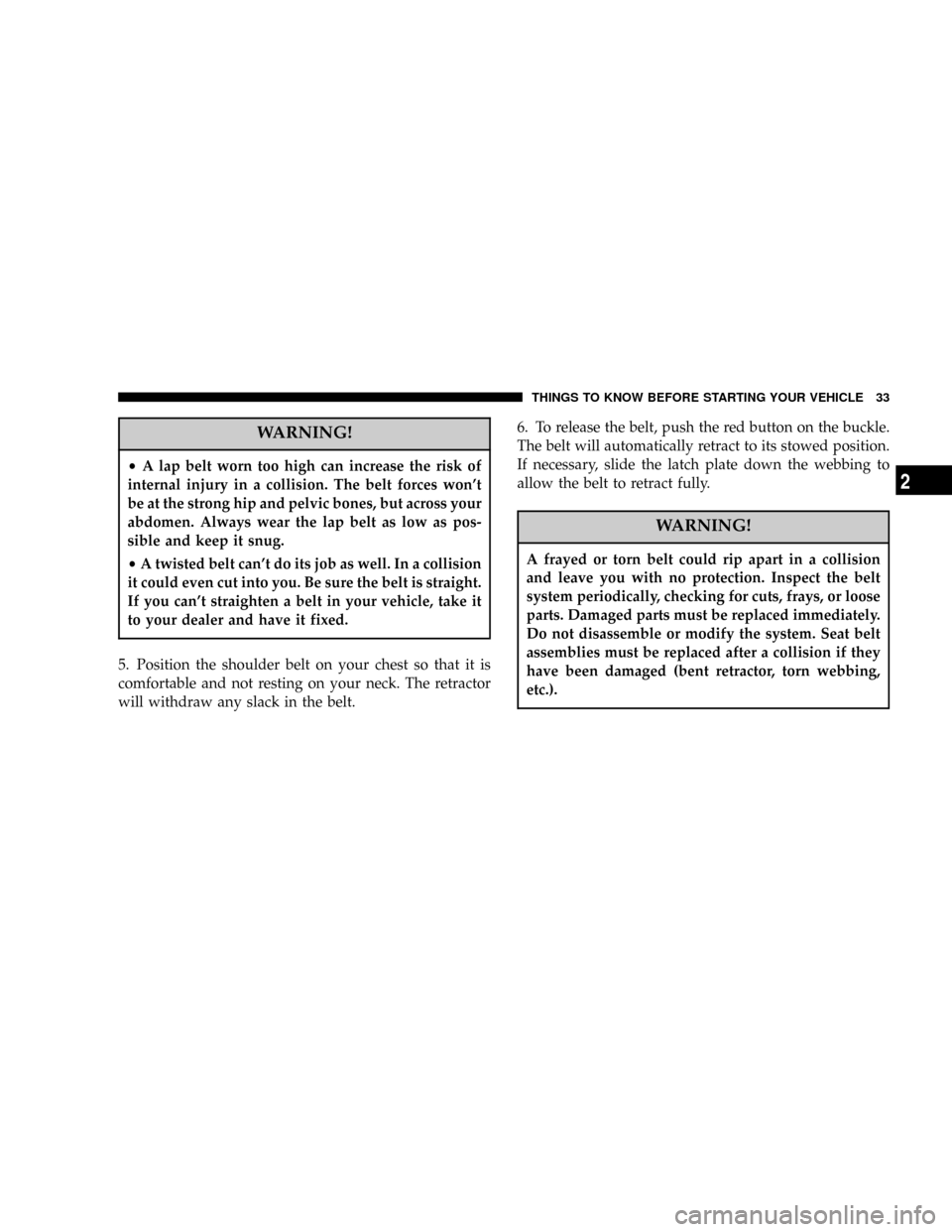 CHRYSLER 300 2005 1.G Owners Guide WARNING!
²A lap belt worn too high can increase the risk of
internal injury in a collision. The belt forces wont
be at the strong hip and pelvic bones, but across your
abdomen. Always wear the lap b