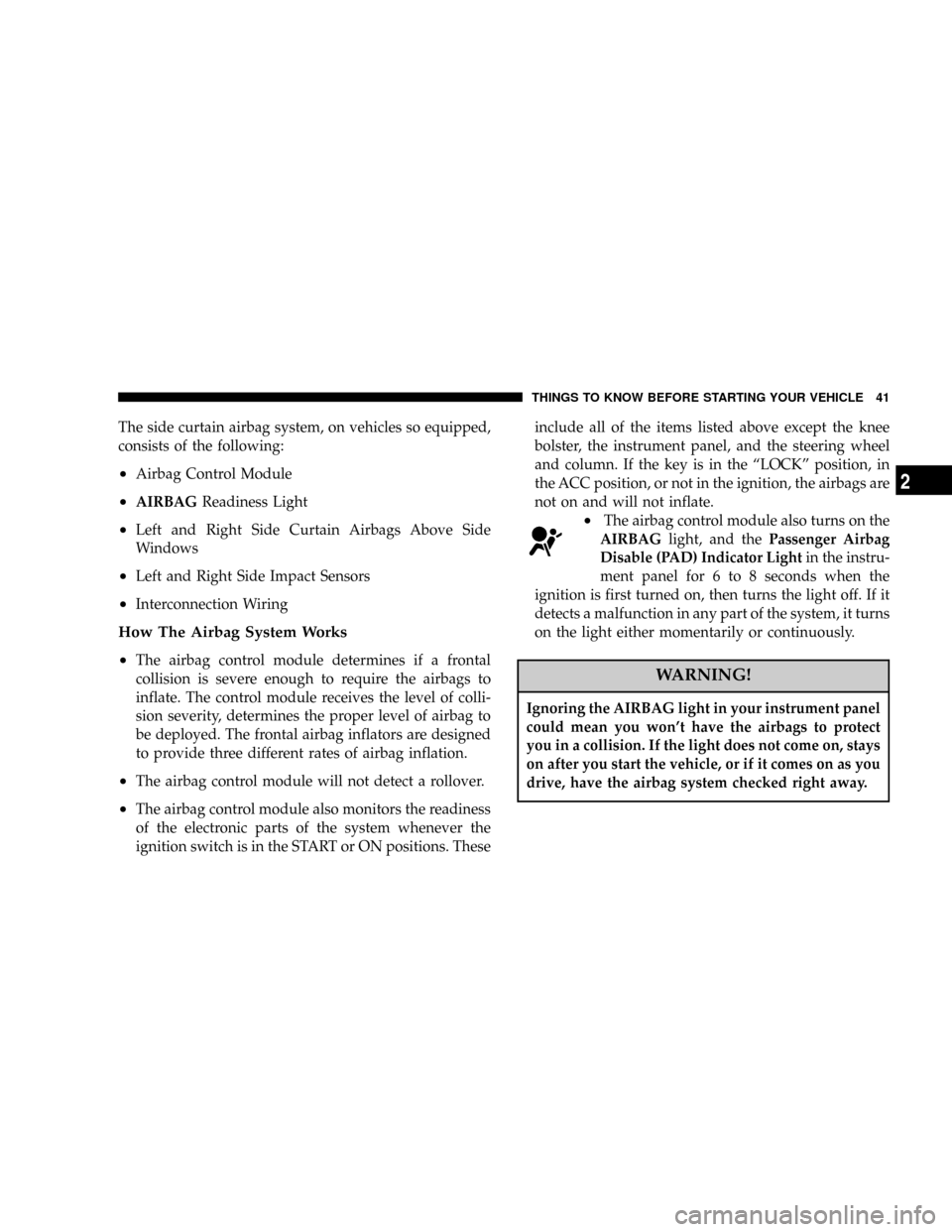 CHRYSLER 300 2005 1.G Owners Manual The side curtain airbag system, on vehicles so equipped,
consists of the following:
²Airbag Control Module
²AIRBAGReadiness Light
²Left and Right Side Curtain Airbags Above Side
Windows
²Left and 